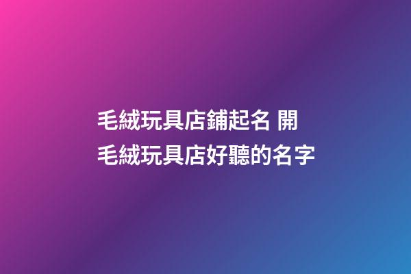 毛絨玩具店鋪起名 開毛絨玩具店好聽的名字